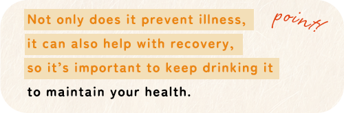 Not only does it prevent illness,it can also help with recovery,so it’s important to keep drinking it to maintain your health.